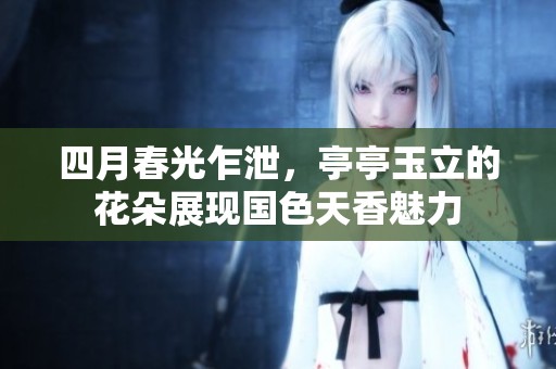 四月春光乍泄，亭亭玉立的花朵展现国色天香魅力