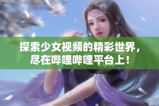 探索少女视频的精彩世界，尽在哔哩哔哩平台上！