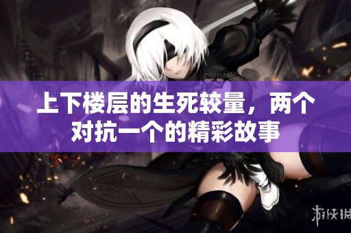 上下楼层的生死较量，两个对抗一个的精彩故事