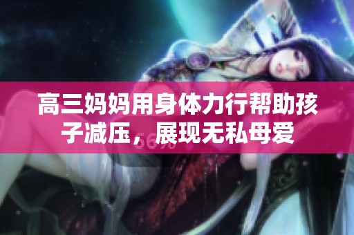 高三妈妈用身体力行帮助孩子减压，展现无私母爱