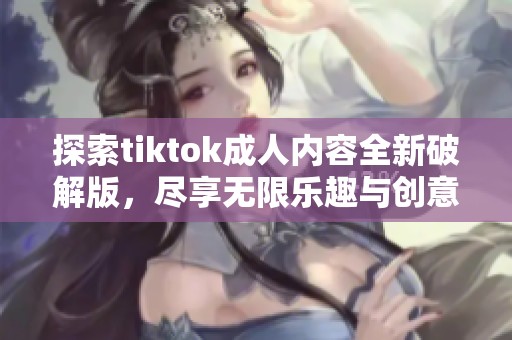 探索tiktok成人内容全新破解版，尽享无限乐趣与创意