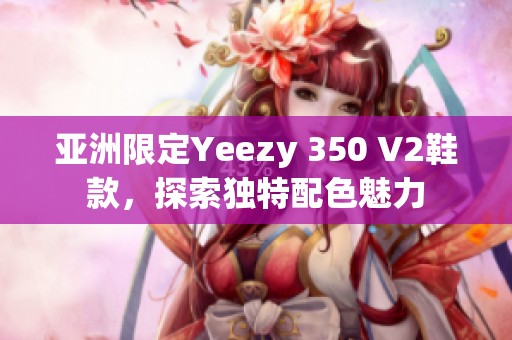 亚洲限定Yeezy 350 V2鞋款，探索独特配色魅力