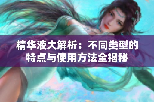 精华液大解析：不同类型的特点与使用方法全揭秘