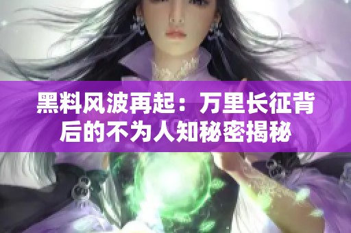 黑料风波再起：万里长征背后的不为人知秘密揭秘