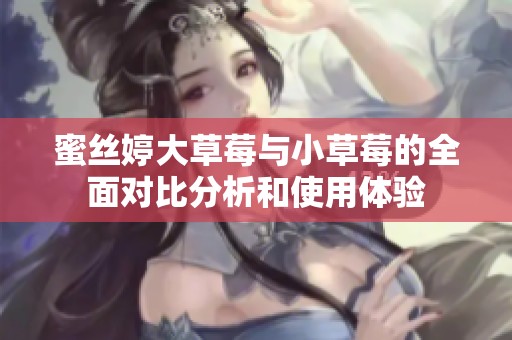 蜜丝婷大草莓与小草莓的全面对比分析和使用体验