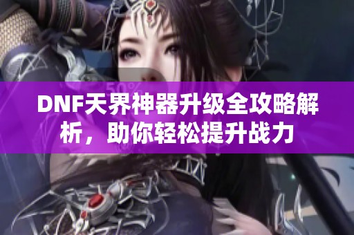 DNF天界神器升级全攻略解析，助你轻松提升战力
