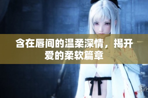 含在唇间的温柔深情，揭开爱的柔软篇章