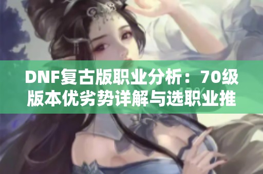 DNF复古版职业分析：70级版本优劣势详解与选职业推荐