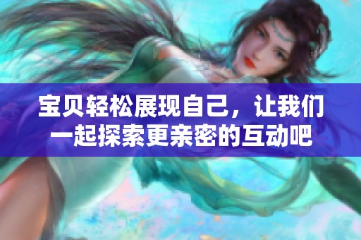 宝贝轻松展现自己，让我们一起探索更亲密的互动吧