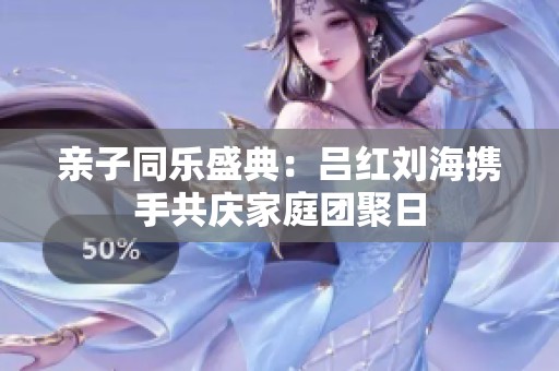 亲子同乐盛典：吕红刘海携手共庆家庭团聚日