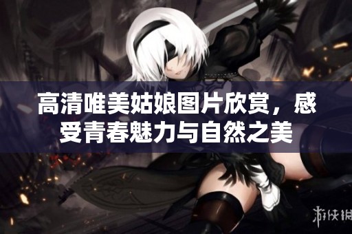 高清唯美姑娘图片欣赏，感受青春魅力与自然之美