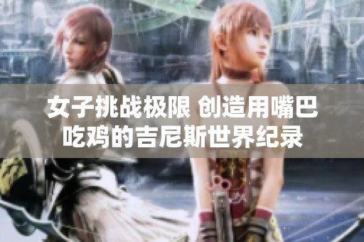 女子挑战极限 创造用嘴巴吃鸡的吉尼斯世界纪录