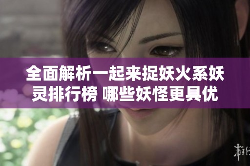 全面解析一起来捉妖火系妖灵排行榜 哪些妖怪更具优势