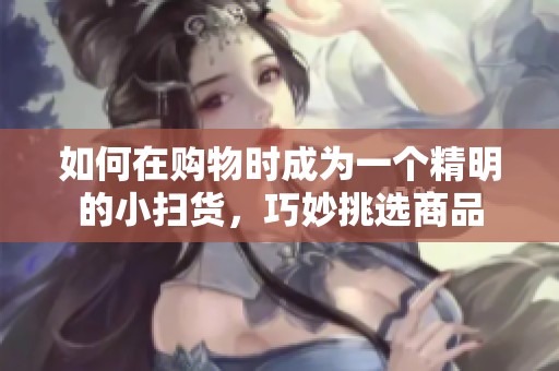 如何在购物时成为一个精明的小扫货，巧妙挑选商品