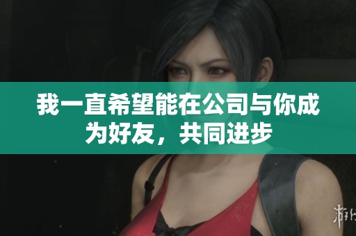 我一直希望能在公司与你成为好友，共同进步