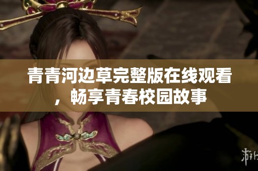 青青河边草完整版在线观看，畅享青春校园故事
