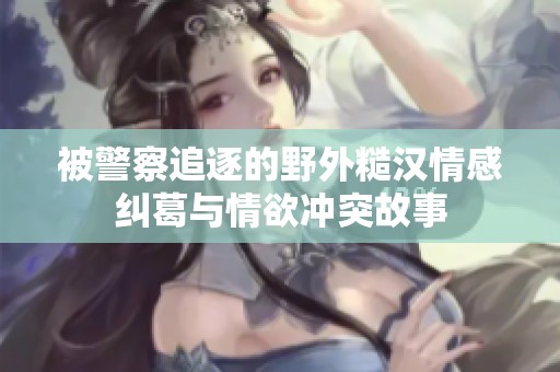 被警察追逐的野外糙汉情感纠葛与情欲冲突故事