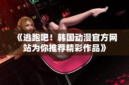《逃跑吧！韩国动漫官方网站为你推荐精彩作品》
