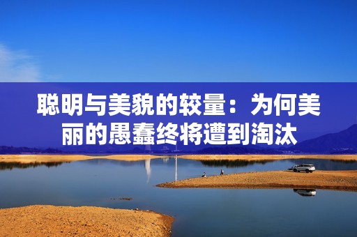 聪明与美貌的较量：为何美丽的愚蠢终将遭到淘汰