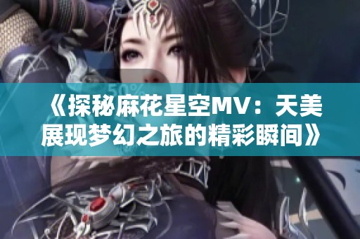 《探秘麻花星空MV：天美展现梦幻之旅的精彩瞬间》