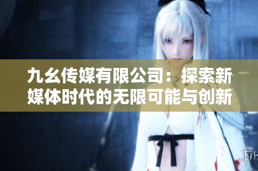 九幺传媒有限公司：探索新媒体时代的无限可能与创新发展