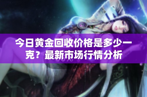 今日黄金回收价格是多少一克？最新市场行情分析