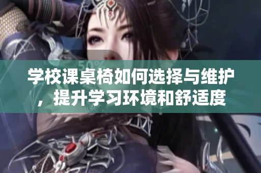 学校课桌椅如何选择与维护，提升学习环境和舒适度