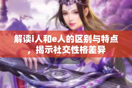 解读i人和e人的区别与特点，揭示社交性格差异