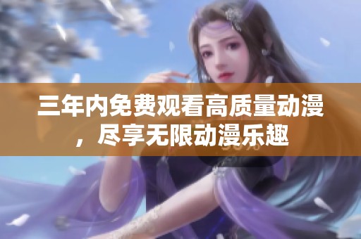 三年内免费观看高质量动漫，尽享无限动漫乐趣
