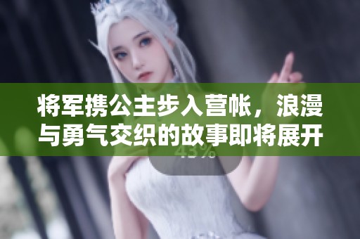 将军携公主步入营帐，浪漫与勇气交织的故事即将展开