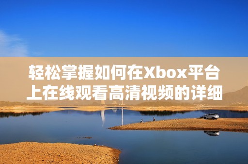 轻松掌握如何在Xbox平台上在线观看高清视频的详细教程