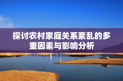探讨农村家庭关系紊乱的多重因素与影响分析