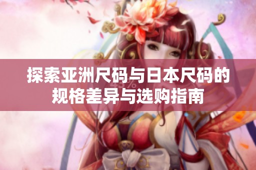 探索亚洲尺码与日本尺码的规格差异与选购指南