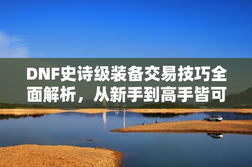 DNF史诗级装备交易技巧全面解析，从新手到高手皆可参考
