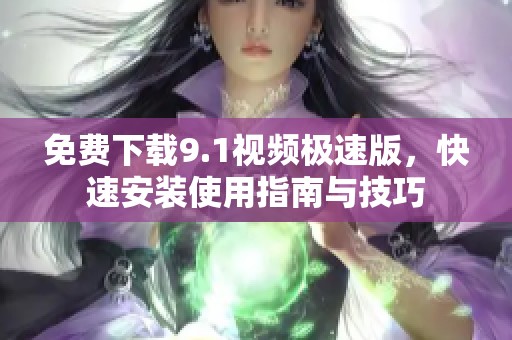 免费下载9.1视频极速版，快速安装使用指南与技巧