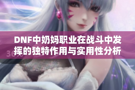 DNF中奶妈职业在战斗中发挥的独特作用与实用性分析