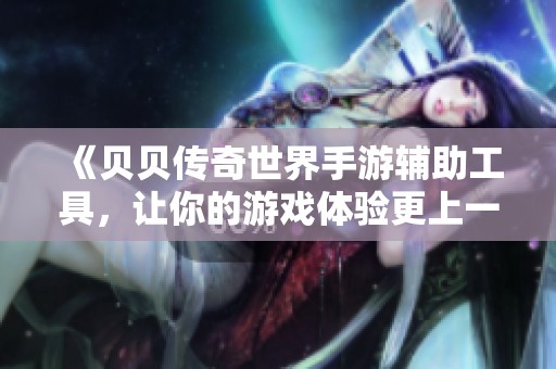 《贝贝传奇世界手游辅助工具，让你的游戏体验更上一层楼》