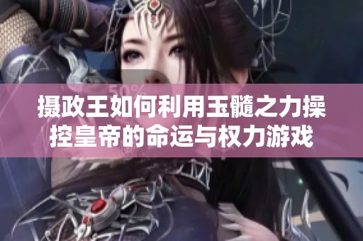 摄政王如何利用玉髓之力操控皇帝的命运与权力游戏