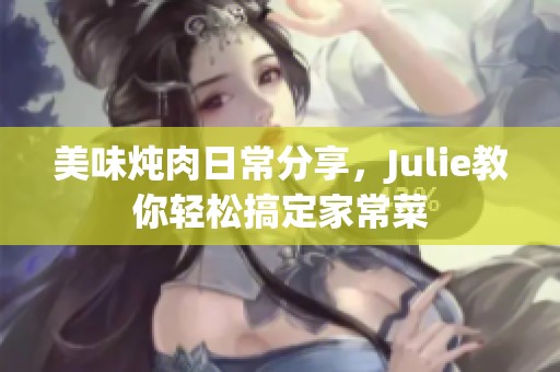 美味炖肉日常分享，Julie教你轻松搞定家常菜