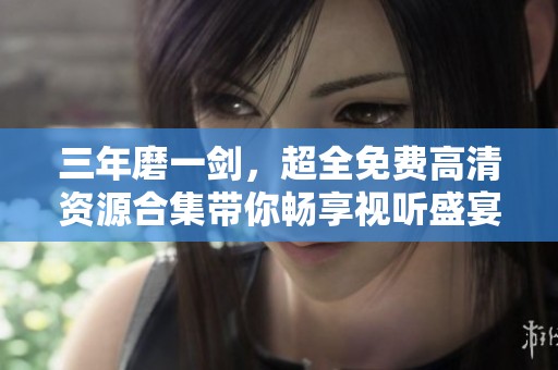 三年磨一剑，超全免费高清资源合集带你畅享视听盛宴