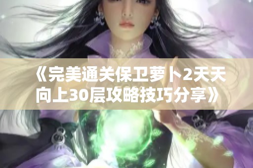 《完美通关保卫萝卜2天天向上30层攻略技巧分享》