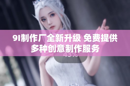 9I制作厂全新升级 免费提供多种创意制作服务