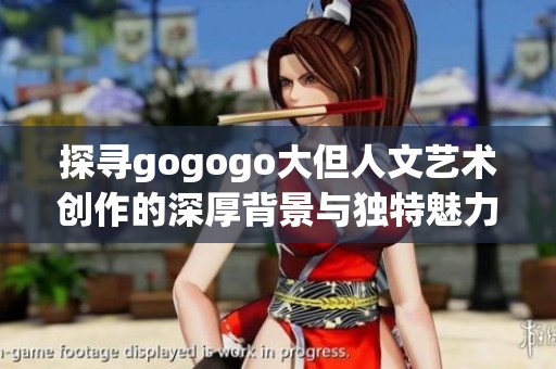 探寻gogogo大但人文艺术创作的深厚背景与独特魅力