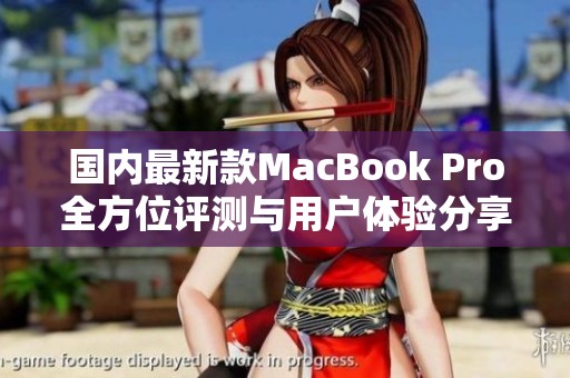 国内最新款MacBook Pro全方位评测与用户体验分享