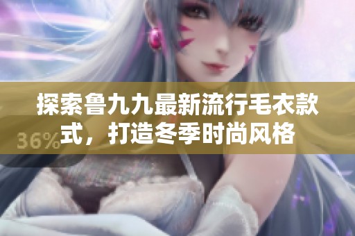 探索鲁九九最新流行毛衣款式，打造冬季时尚风格