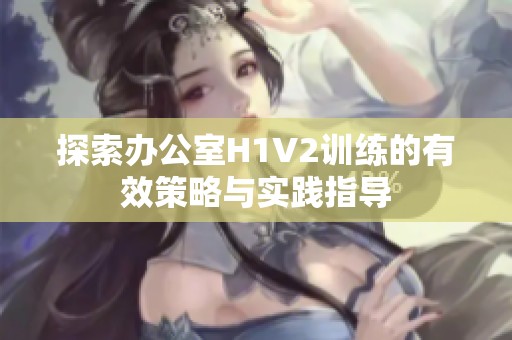 探索办公室H1V2训练的有效策略与实践指导