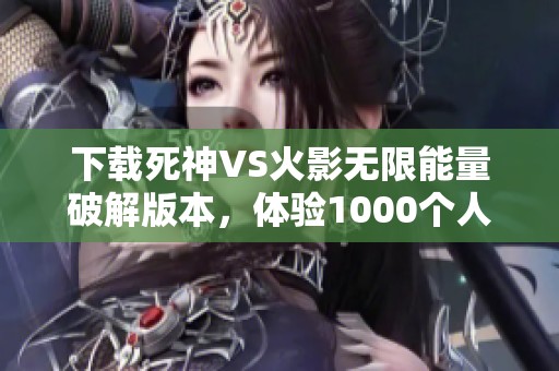 下载死神VS火影无限能量破解版本，体验1000个人物激斗乐趣