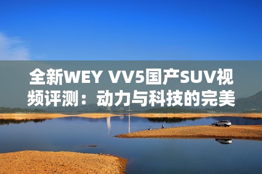 全新WEY VV5国产SUV视频评测：动力与科技的完美结合