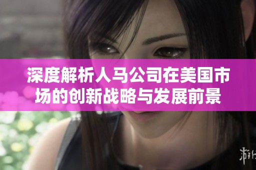 深度解析人马公司在美国市场的创新战略与发展前景