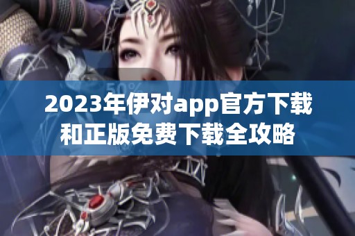 2023年伊对app官方下载和正版免费下载全攻略
